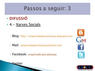 DIFUSSIÓ 4.-  Xarxes Socials Blog:  http://unajornadapercatalunya.blogspot.com   Mail:  [email_address]   Facebook:  unajornada percatalunya Twitter Web 