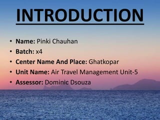 INTRODUCTION
• Name: Pinki Chauhan
• Batch: x4
• Center Name And Place: Ghatkopar
• Unit Name: Air Travel Management Unit-5
• Assessor: Dominic Dsouza
 