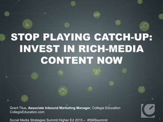 1
STOP PLAYING CATCH-UP:
INVEST IN RICH-MEDIA
CONTENT NOW
Grant Tilus, Associate Inbound Marketing Manager, Collegis Education
CollegisEducation.com
Social Media Strategies Summit Higher Ed 2015 – #SMSsummit
 
