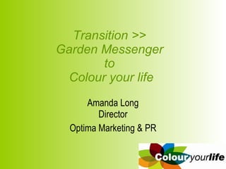 Transition >>
Garden Messenger
       to
 Colour your life
      Amanda Long
         Director
  Optima Marketing & PR
 