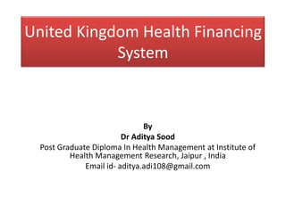 United Kingdom Health Financing
            System



                               By
                         Dr Aditya Sood
  Post Graduate Diploma In Health Management at Institute of
          Health Management Research, Jaipur , India
              Email id- aditya.adi108@gmail.com
 