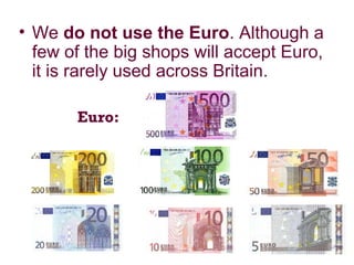 • We do not use the Euro. Although a
few of the big shops will accept Euro,
it is rarely used across Britain.
Euro:
 