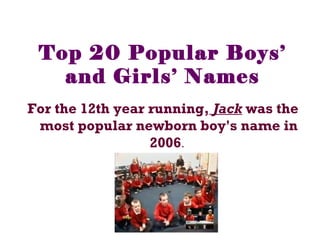 Top 20 Popular Boys’
and Girls’ Names
For the 12th year running, Jack was the
most popular newborn boy's name in
2006.
 