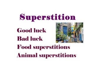 Superstition
Good luck
Bad luck
Food superstitions
Animal superstitions
 