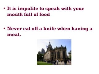 • It is impolite to speak with your
mouth full of food
• Never eat off a knife when having a
meal.
 