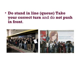 • Do stand in line (queue) Take
your correct turn and do not push
in front.
 