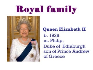 Royal family
Queen Elizabeth II
b. 1926
m. Philip,
Duke of Edinburgh
son of Prince Andrew
of Greece
 