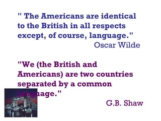 " The Americans are identical
to the British in all respects
except, of course, language."
Oscar Wilde
"We (the British and
Americans) are two countries
separated by a common
language."
G.B. Shaw
 