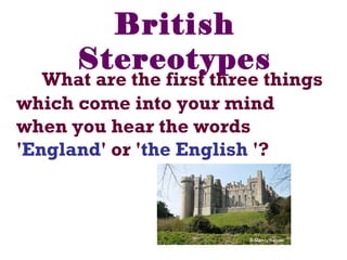 British
Stereotypes
What are the first three things
which come into your mind
when you hear the words
'England' or 'the English '?
 