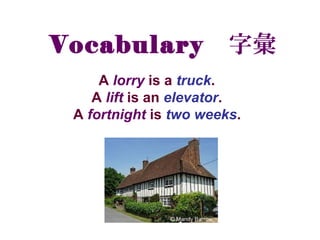 Vocabulary 字彙
A lorry is a truck.
A lift is an elevator.
A fortnight is two weeks.
 
