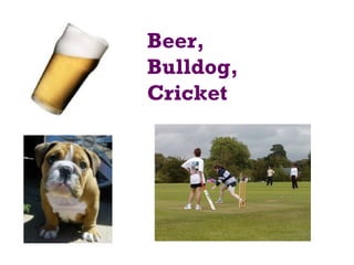 Beer,
Bulldog,
Cricket
 