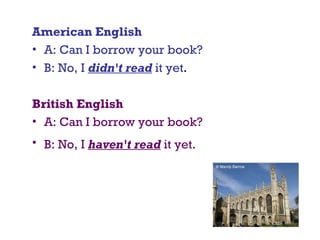 American English
• A: Can I borrow your book?
• B: No, I didn't read it yet.
British English 
• A: Can I borrow your book?
• B: No, I haven't read it yet. 
 