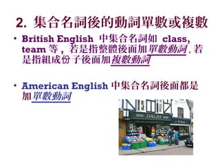 2. 集合名詞後的動詞單數或複數
• British English 中集合名詞如 class,
team 等 , 若是指整體後面加單數動詞 , 若
是指組成 子後面加份 複數動詞
• American English 中集合名詞後面都是
加單數動詞
 