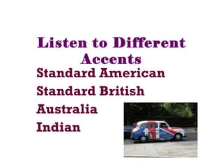 Listen to Different
Accents
Standard American
Standard British
Australia
Indian
 