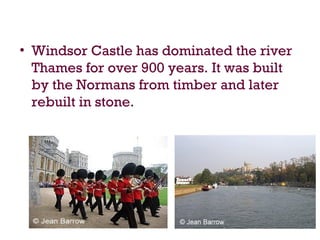 • Windsor Castle has dominated the river
Thames for over 900 years. It was built
by the Normans from timber and later
rebuilt in stone.
 