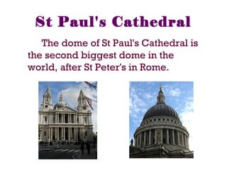 St Paul's Cathedral
The dome of St Paul's Cathedral is
the second biggest dome in the
world, after St Peter's in Rome.
 