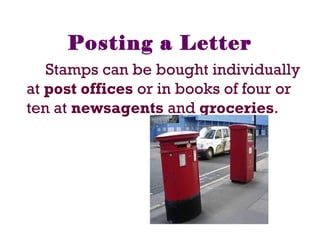 Posting a Letter
Stamps can be bought individually
at post offices or in books of four or
ten at newsagents and groceries.
 