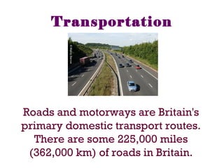 Transportation
Roads and motorways are Britain's
primary domestic transport routes.
There are some 225,000 miles
(362,000 km) of roads in Britain.
 