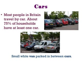 Cars
• Most people in Britain
travel by car. About
75% of households
have at least one car.
Small white van parked in between cars.
 