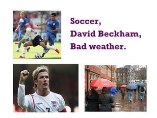 Soccer,
David Beckham,
Bad weather.
 