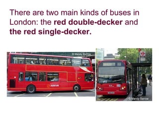 There are two main kinds of buses in
London: the red double-decker and
the red single-decker.
 
