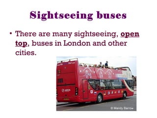 Sightseeing buses
• There are many sightseeing, open
top, buses in London and other
cities.
 