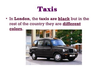 Taxis
• In London, the taxis are black but in the
rest of the country they are different
colors.
 