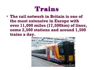 Trains
• The rail network in Britain is one of
the most extensive in Europe with
over 11,000 miles (17,500km) of lines,
some 2,500 stations and around 1,500
trains a day.
 