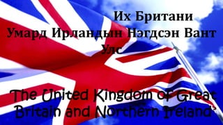 Их Британи
Умард Ирландын Нэгдсэн Вант
Улс
The United Kingdom of Great
Britain and Northern Ireland
 