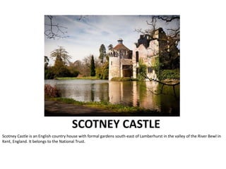 SCOTNEY CASTLE
Scotney Castle is an English country house with formal gardens south-east of Lamberhurst in the valley of the River Bewl in
Kent, England. It belongs to the National Trust.
 