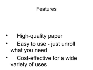 Features

High-quality paper

Easy to use - just unroll
what you need

Cost-effective for a wide
variety of uses
 