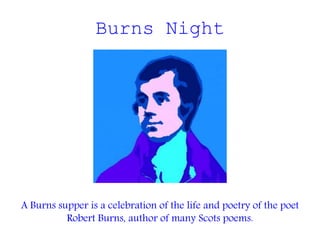 Burns Night
A Burns supper is a celebration of the life and poetry of the poet
Robert Burns, author of many Scots poems.
 