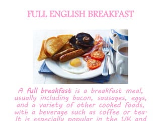 FULL ENGLISH BREAKFAST
A full breakfast is a breakfast meal,
usually including bacon, sausages, eggs,
and a variety of other cooked foods,
with a beverage such as coffee or tea.
 