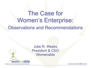 The Case for
    Women’s Enterprise:
Observations and Recommendations



           Julie R. Weeks
          President & CEO
            Womenable
 