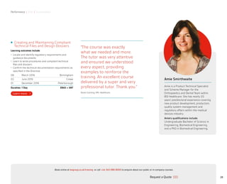 Performance | Risk | Sustainability
29
Creating and Maintaining Compliant
Technical Files and Design Dossiers
Learning outcomes include:
•	 Locate and identify regulatory requirements and
guidance documents
•	 Learn to write procedures and compliant technical
files and dossiers
•	 Confirm the technical documentation requirements as
specified in the Directive
08 March 2016 Birmingham
02 June 2016 Crewe
01 December 2016 Peterborough
Duration: 1 Day £945 + VAT
Amie Smirthwaite
Amie is a Product Technical Specialist
and Scheme Manager for the
Orthopaedics and Dental Team within
BSI Healthcare. She has nearly 20
years’ postdoctoral experience covering
new product development, production,
quality system management and
regulatory affairs within the medical
devices industry.
Amie’s qualifications include:
Undergraduate Bachelor of Science in
Engineering, Biomedical Engineering,
and a PhD in Biomedical Engineering.
“The course was exactly
what we needed and more.
The tutor was very attentive
and ensured we understood
every aspect, providing
examples to reinforce the
training. An excellent course
delivered by a super and very
professional tutor. Thank you.”
Karen Gunning, HPL Healthcare
Request a Quote
or call +44 345 086 9000 to enquire about our public or in-company courses.Book online at bsigroup.co.uk/training
ExitMain MenuNext PagePrevious Page
 