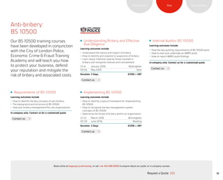 SustainabilityRiskPerformance
Implementing BS 10500
Learning outcomes include:
•	 How to identify a typical framework for implementing
BS 10500
•	 How to recognize the key management system
concepts of BS 10500
•	 Determine the threat of bribery within an organization
21-22 March 2016 Birmingham
02-03 June 2016 Reading
Duration: 2 Days £1250 + VAT
38
Understanding Bribery and Effective
Due Diligence
Learning outcomes include:
•	 Understand the nature and impact of bribery
•	 How to identify and respond to suspicions of bribery
•	 Learn about methods used by those involved in
bribery and recognize motives and concealment
13-14 January 2016 Nottingham
03-04 May 2016 Kent
Duration: 2 Days £1250 + VAT
Anti-bribery:
BS 10500
Our BS 10500 training courses
have been developed in conjunction
with the City of London Police,
Economic Crime  Fraud Training
Academy and will teach you how
to protect your business, defend
your reputation and mitigate the
risk of bribery and associated costs.
Requirements of BS 10500
Learning outcomes include:
•	 How to identify the key concepts of anti-bribery
•	 The background and structure of BS 10500
•	 How anti-bribery management fits into organizations
In-company only: Contact us for a customized quote
Internal Auditor BS 10500
Learning outcomes include:
•	 How the key auditing requirements of BS 10500 work
•	 How to plan and undertake an ABMS audit
•	 How to report ABMS audit findings
In-company only: Contact us for a customized quote
Contact us
Contact us
Contact us
Contact us
Request a Quote
or call +44 345 086 9000 to enquire about our public or in-company courses.Book online at bsigroup.co.uk/training
ExitMain MenuNext PagePrevious Page
 