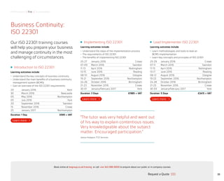 Performance | Risk | Sustainability
Lead Implementer ISO 22301
Learning outcomes include:
•	 Learn methodologies and tools to lead an
BCMS implementation
•	 Learn key concepts and principles of ISO 22301
25-29 January 2016 Crewe
07-11 March 2016 Swindon
11-15 April 2016 Nottingham
13-17 June 2016 Reading
08-12 August 2016 Glasgow
19-23 September 2016 Northampton
24-28 October 2016 Birmingham
21-25 November 2016 Crewe
30-03 January/February 2017 York
Duration: 5 Days £2415 + VAT
Implementing ISO 22301
Learning outcomes include:
•	 Understand the steps of the implementation process
•	 The requirements of ISO 22301
•	 The benefits of implementing ISO 22301
25-27 January 2016 Crewe
07-09 March 2016 Swindon
11-13 April 2016 Nottingham
13-15 June 2016 Reading
08-10 August 2016 Glasgow
19-21 September 2016 Northampton
24-26 October 2016 Birmingham
21-23 November 2016 Crewe
30-01 January/February 2017 York
Duration: 3 Days £1985 + VAT
Introduction to ISO 22301
Learning outcomes include:
•	 Understand the key concepts of business continuity
•	 Understand the main benefits of a business continuity 	
management system (BCMS)
•	 Gain an overview of the ISO 22301 requirements
20 January 2016 Kent
30 March 2016 Newcastle
05 May 2016 Northampton
05 July 2016 York
20 September 2016 Swindon
15 November 2016 Crewe
25 January 2017 Northampton
Duration: 1 Day £595 + VAT
39
Business Continuity:
ISO 22301
Our ISO 22301 training courses
will help you prepare your business
and manage continuity in the most
challenging of circumstances.
“The tutor was very helpful and went out
of his way to explain contentious issues.
Very knowledgeable about the subject
matter. Encouraged participation.”
Janice Hodgson, FCO Services
Request a Quote
or call +44 345 086 9000 to enquire about our public or in-company courses.Book online at bsigroup.co.uk/training
ExitMain MenuNext PagePrevious Page
 