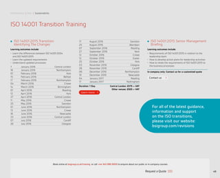Performance | Risk | Sustainability
49
Performance | Risk | Sustainability
ISO 14001 Transition Training
ISO 14001:2015 Transition:
Identifying The Changes
Learning outcomes include:
•	 Learn the differences between ISO 14001:2004
and ISO 14001:2015
•	 Learn the updated requirements
•	 Understand updated processes
7 January 2016 Central London
18 January 2016 Northampton
01 February 2016 York
15 February 2016 Belfast
17 February 2016 Northampton
04 March 2016 Crewe
14 March 2016 Birmingham
01 April 2016 Reading
12 April 2016 York
27 April 2016 Central London
11 May 2016 Crewe
25 May 2016 Swindon
01 June 2016 Northampton
13 June 2016 Crewe
16 June 2016 Newcastle
23 June 2016 Central London
07 July 2016 Cardiff
26 July 2016 Glasgow
ISO 14001:2015 Senior Management
Briefing
Learning outcomes include:
•	 Requirements of ISO 14001:2015 in relation to the
leadership team
•	 How to develop action plans for leadership activities
•	 How to relate the requirements of ISO 14001:2015 to
the business processes
In-company only: Contact us for a customized quote
17 August 2016 Swindon
25 August 2016 Aberdeen
07 September 2016 Reading
27 September 2016 Kent
12 October 2016 Crewe
12 October 2016 Exeter
25 October 2016 York
03 November 2016 Glasgow
28 November 2016 Cardiff
06 December 2016 Northampton
19 December 2016 Newcastle
04 January 2017 Reading
17 January 2017 Nottingham
Duration: 1 Day Central London: £575 + VAT
Other venues: £505 + VAT
For all of the latest guidance,
information and support
on the ISO transitions,
please visit our website:
bsigroup.com/revisions
Contact us
Request a Quote
or call +44 345 086 9000 to enquire about our public or in-company courses.Book online at bsigroup.co.uk/training
ExitMain MenuNext PagePrevious Page
 