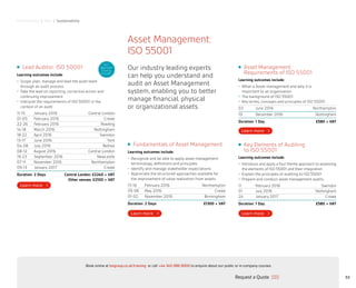 Performance | Risk | Sustainability
Asset Management:
Requirements of ISO 55001
Learning outcomes include:
•	 What is Asset management and why it is
important to an organization
•	 The background of ISO 55001
•	 Key terms, concepts and principles of ISO 55001
02 June 2016 Northampton
19 December 2016 Nottingham
Duration: 1 Day £580 + VAT
53
Lead Auditor: ISO 50001
Learning outcomes include:
•	 Scope, plan, manage and lead the audit team
through an audit process
•	 Take the lead on reporting, corrective action and
continuing improvement
•	 Interpret the requirements of ISO 50001 in the
context of an audit
11-15 January 2016 Central London
01-05 February 2016 Crewe
22-26 February 2016 Reading
14-18 March 2016 Nottingham
18-22 April 2016 Swindon
13-17 June 2016 York
04-08 July 2016 Belfast
08-12 August 2016 Central London
19-23 September 2016 Newcastle
07-11 November 2016 Northampton
09-13 January 2017 Crewe
Duration: 2 Days	 Central London: £2240 + VAT
Other venues: £2100 + VAT
ELC
Approved
Training
Provider
Asset Management:
ISO 55001
Our industry leading experts
can help you understand and
audit an Asset Management
system, enabling you to better
manage financial, physical
or organizational assets.
Key Elements of Auditing
to ISO 55001
Learning outcomes include:
•	 Introduce and apply a four theme approach to assessing
the elements of ISO 55001 and their integration
•	 Explain the principles of auditing to ISO 55001
•	 Prepare and conduct asset management audits
11 February 2016 Swindon
01 July 2016 Nottingham
24 January 2017 Crewe
Duration: 1 Day £580 + VAT
Fundamentals of Asset Management
Learning outcomes include:
•	 Recognize and be able to apply asset management
terminology, definitions and principles
•	 Identify and manage stakeholder expectations
•	 Appreciate the structured approaches available for
the improvement of value realization from assets
15-16 February 2016 Northampton
05-06 May 2016 Crewe
01-02 November 2016 Birmingham
Duration: 2 Days £1300 + VAT
Request a Quote
or call +44 345 086 9000 to enquire about our public or in-company courses.Book online at bsigroup.co.uk/training
ExitMain MenuNext PagePrevious Page
 
