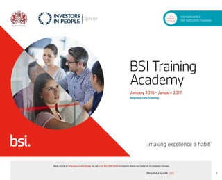 Request a Quote
or call +44 345 086 9000 to enquire about our public or in-company courses.Book online at bsigroup.co.uk/training
1
January 2016 - January 2017
bsigroup.com/training
BSI Training
Academy
By Royal Charter
ISO 9001:2015 &
ISO 14001:2015 Transition
GET
TRAINED
UP NOW!
ExitMain MenuNext PagePrevious Page
 