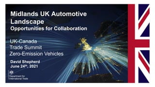 Midlands UK Automotive
Landscape
Opportunities for Collaboration
David Shepherd
June 24th, 2021
UK-Canada
Trade Summit
Zero-Emission Vehicles
 