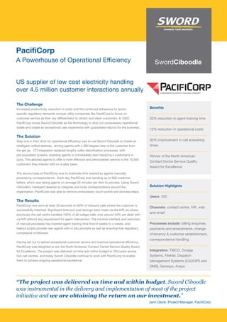 PacifiCorp
A Powerhouse of Operational Efficiency


US supplier of low cost electricity handling
over 4.5 million customer interactions annually

The Challenge
Increased productivity, reduction in costs and the continued adherence to sector                Benefits
specific regulatory demands compel utility companies like PacifiCorp to focus on
customer service as their key differentiator to attract and retain customers. In 2002,          33% reduction in agent training time
PacifiCorp chose Sword Ciboodle as the technology to strip out unnecessary operational
waste and create an exceptional user experience with guaranteed returns for the business.
                                                                                                12% reduction in operational costs

The Solution
Step one in their drive for operational efficiency was to use Sword Ciboodle to create an       30% improvement in call answering
intelligent unified desktop, arming agents with a 360 degree view of the customer from          times
the get go. CTI integration replaced lengthy caller identification processes, with
pre-populated screens, enabling agents to immediately start resolving a customer’s in-          Winner of the North American
quiry. This allowed agents to offer a more effective and personalised service to the 10,000
                                                                                                Contact Centre Service Quality
customers they interact with on a daily basis.
                                                                                                Award for Excellence
The second step at PacifiCorp was to eradicate time wasted by agents manually
processing correspondence. Each day PacifiCorp was sending up to 600 customer
letters, which was taking agents on average 20 minutes per item to process. Using Sword
Ciboodle’s intelligent desktop to integrate and route correspondence around the                 Solution Highlights
organisation, PacifiCorp was able to remove unnecessary touch points and process steps.
                                                                                                Users: 320
The Results
PacifiCorp now save at least 30 seconds on 60% of inbound calls where the customer is
                                                                                                Channels: contact centre, IVR, web
successfully matched. Significant time and cost savings were made via the IVR, as where
                                                                                                and email
previously the call centre handled 100% of all outage calls, now around 40% are dealt with
via IVR without any requirement for agent intervention. The intuitive interface and reduction
of manual processes has lowered agent training time from 6 weeks to 4 weeks, and                Processes include: billing enquiries,
helpful scripts provide new agents with in situ prompts as well as ensuring that regulatory     payments and amendments, change
compliance is followed.                                                                         of tenancy & customer establishment,
                                                                                                correspondence handling
Having set out to deliver exceptional customer service and improve operational efficiency,
PacifiCorp was delighted to win the North American Contact Centre Service Quality Award
for Excellence. The project was delivered on time and within budget to 320 users across         Integration: TIBCO, Outage
two call centres, and today Sword Ciboodle continue to work with PacifiCorp to enable           Systems, FileNet, Dispatch
them to achieve ongoing operational excellence.                                                 Management Systems (CADOPS and
                                                                                                DMS), Genesys, Avaya



“The project was delivered on time and within budget. Sword Ciboodle
was instrumental in the delivery and implementation of most of the project
initiative and we are obtaining the return on our investment.”
                                                                                                Jann Davis, Project Manager, PacifiCorp
 