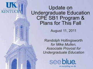 Update on Undergraduate Education CPE SB1 Program & Plans for This Fall August 11, 2011 Randolph Hollingsworth  for Mike Mullen, Associate Provost for Undergraduate Education 