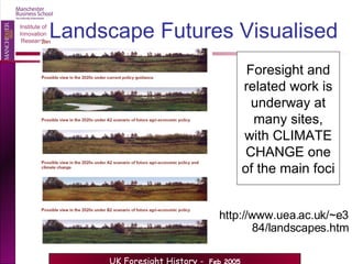 http://www.uea.ac.uk/~e384/landscapes.htm Landscape Futures Visualised Foresight and related work is underway at many sites, with CLIMATE CHANGE one of the main foci 