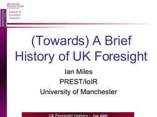 (Towards) A Brief History of UK Foresight Ian Miles PREST/IoIR University of Manchester 