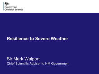 Resilience to Severe Weather
Sir Mark Walport
Chief Scientific Adviser to HM Government
 