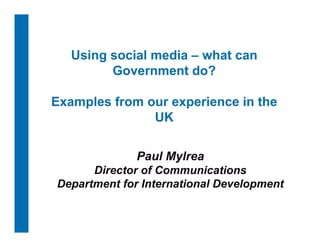 Using social media – what can
         Government do?

Examples from our experience in the
    p               p
               UK

              Paul Mylrea
      Director of Communications
Department for International Development
 