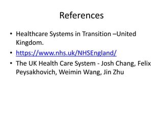 References
• Healthcare Systems in Transition –United
Kingdom.
• https://www.nhs.uk/NHSEngland/
• The UK Health Care System - Josh Chang, Felix
Peysakhovich, Weimin Wang, Jin Zhu
 