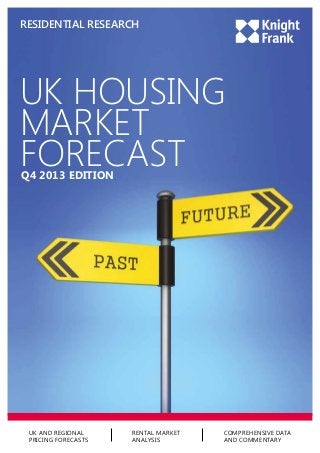 RESIDENTIAL RESEARCH

UK HOUSING
MARKET
FORECAST
Q4 2013 EDITION

UK AND REGIONAL
PRICING FORECASTS

RENTAL MARKET
ANALYSIS

COMPREHENSIVE DATA
AND COMMENTARY

 