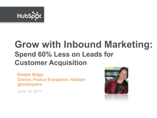 Grow with Inbound Marketing:
Spend 60% Less on Leads for
Customer Acquisition
Kirsten Knipp
Director, Product Evangelism, HubSpot
@kirstenpetra
June 15, 2011
 